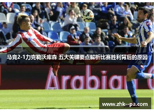 马竞2-1力克勒沃库森 五大关键要点解析比赛胜利背后的原因