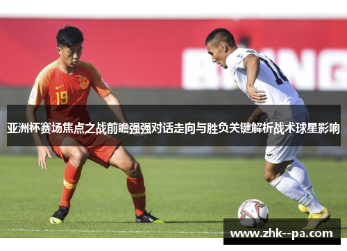 亚洲杯赛场焦点之战前瞻强强对话走向与胜负关键解析战术球星影响